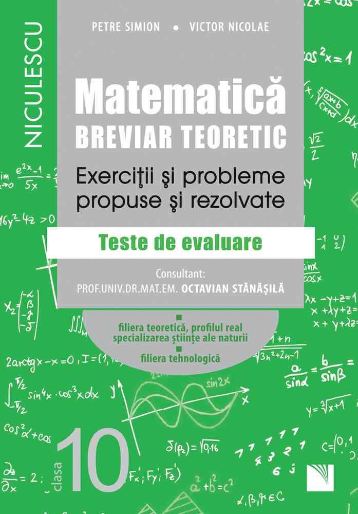 Matematică clasa a X-a. Breviar teoretic. Exerciţii şi probleme propuse şi rezolvate. Filiera teoretică profilul real specializarea ştiinţe ale naturii Filiera tehnologică. Aprobat de MEN prin ord